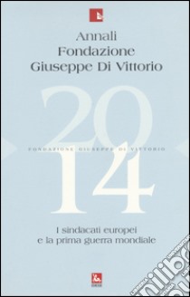 Annali Fondazione Giuseppe Di Vittorio (2014). Vol. 14: I sindacati europei e la prima guerra mondiale libro di Montali E. (cur.)