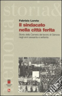 Il sindacato nella città ferita. Storia della Camera del lavoro di Genova negli anni sessanta e settanta libro di Loreto Fabrizio