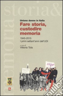 Fare storia, custodire memoria. (1945-2015) i primi settant'anni dell'UDI libro di Tola V. (cur.)