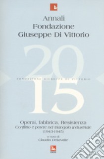 Annali Fondazione Giuseppe Di Vittorio (2015). Vol. 15: Operai, fabbrica, Resistenza. Conflitto e potere nel triangolo industriale (1943-1945) libro di Dellavalle C. (cur.)