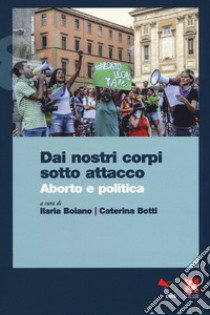 Dai nostri corpi sotto attacco. Aborto e politica libro di Botti C. (cur.); Boiano I. (cur.)