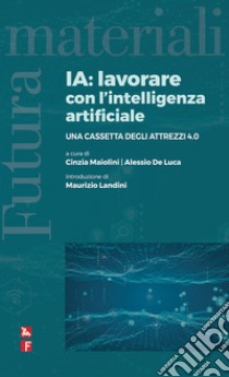 IA: lavorare con l'intelligenza artificiale. Una cassetta degli attrezzi 4.0 libro di Maiolini Cinzia; De Luca Alessio