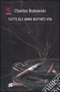 Tutti gli anni buttati via. Testo inglese a fronte libro di Bukowski Charles