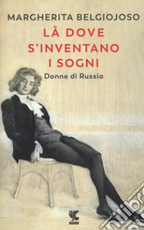 Là dove s'inventano i sogni. Donne di Russia libro di Belgiojoso Margherita