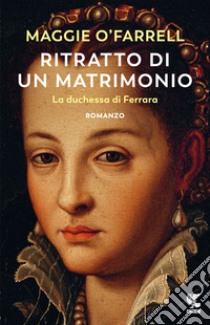 Ritratto di un matrimonio. La duchessa di Ferrara libro di O'Farrell Maggie