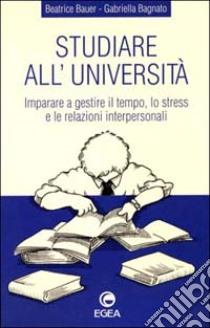 Studiare all'università. Imparare a gestire il tempo, lo stress e le relazioni interpersonali libro di Bauer Beatrice; Bagnato Gabriella