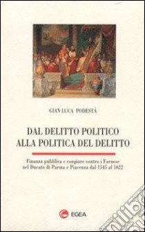 Dal delitto politico alla politica del delitto. Finanza pubblica e congiure contro i Farnese nel Ducato di Parma e Piacenza dal 1545 al 1622 libro di Podestà G. Luca