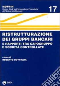 Ristrutturazione dei gruppi bancari e rapporti tra capogruppo e società controllate libro di Bottiglia R. (cur.)