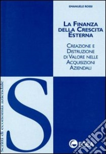 La finanza della crescita esterna. Creazione e distruzione di valore nelle acquisizioni aziendali libro di Rossi Emanuele