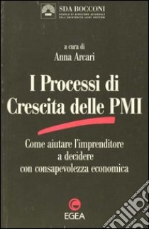 I processi di crescita delle PMI. Come aiutare l'imprenditore a decidere con consapevolezza economica libro di Arcari A. M. (cur.)