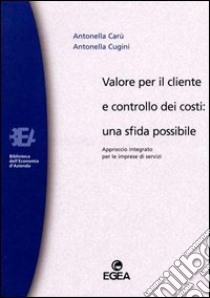 Valore per il cliente e controllo dei costi: una sfida possibile. Approccio integrato per le imprese di servizi libro di Carù Antonella; Cugini Antonella