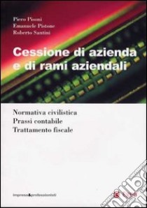 Cessione di azienda e di rami aziendali. Normativa civilistica. Prassi contabile. Trattamento fiscale libro di Pisoni Piero - Pistone Emanuele - Santini Roberto