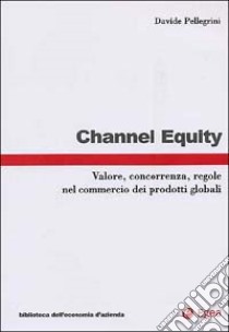 Channel equity. Valore, concorrenza, regole nel commercio dei prodotti globali libro di Pellegrini Davide