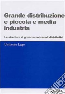 Grande distribuzione e piccola e media industria. Le strutture di governo nei canali distributivi libro di Lago Umberto