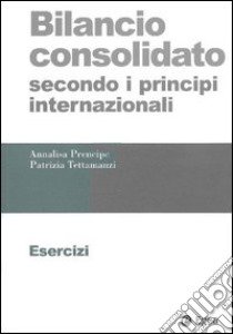 Bilancio consolidato secondo i principi internazionali. Esercizi libro di Prencipe Annalisa; Tettamanzi Patrizia