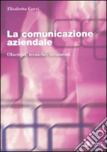 La comunicazione aziendale. Obiettivi, tecniche, strumenti libro di Corvi Elisabetta