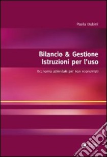 Bilancio & gestione. Istruzioni per l'uso. Economia aziendale per non economisti libro di Dubini Paola