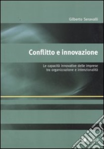 Conflitto e innovazione. Le capacità innovative delle imprese tra organizzazione e intenzionalità libro di Seravalli Gilberto