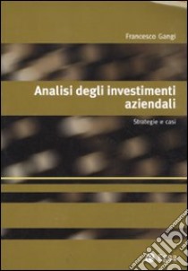 Analisi degli investimenti aziendali. Strategie e casi libro di Gangi Francesco