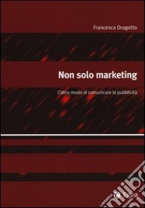 Non solo marketing. L'altro modo di comunicare la pubblicità libro di Dragotto Francesca