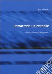 Democrazia (in)evitabile. Lezioni dal mondo post-sovietico libro di Cilento Marco