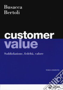 Customer value. Soddisfazione, fedeltà, valore libro di Busacca Bruno; Bertoli Giuseppe