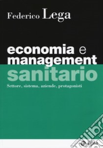 Economia e management sanitario. Settore, sistema, aziende, protagonisti libro di Lega Federico