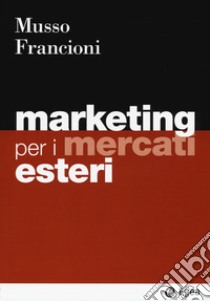 Marketing per i mercati esteri libro di Musso Fabio; Francioni Barbara