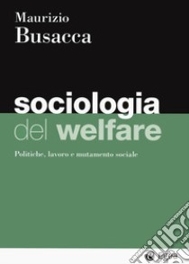 Sociologia del welfare. Politiche, lavoro e mutamento sociale libro di Busacca Maurizio