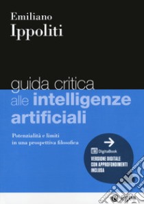 Guida critica alle intelligenze artificiali. Potenzialità e limiti in una prospettiva filosofica. Con e-book libro di Ippoliti Emiliano