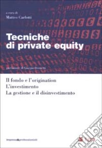 Tecniche di private equity. Il fondo e l'origination. L'investimento. La gestione e il disinvestimento libro