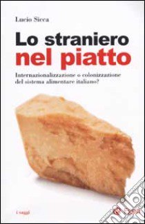 Lo straniero nel piatto. Internazionalizzazione o colonizzazione del sistema alimentare italiano? libro di Sicca Lucio