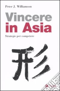 Come vincere in Asia. Strategie per competere libro di Williamson Peter J.