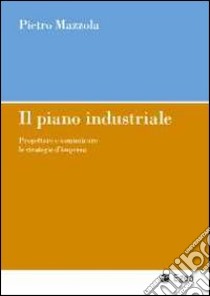 Il piano industriale. Progettare e comunicare le strategie d'impresa libro di Mazzola Pietro