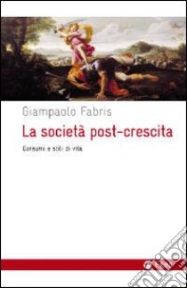 La società post-crescita. Consumi e stili di vita libro di Fabris Giampaolo