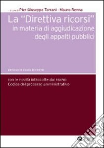 Direttiva ricorsi in materia di aggiudicazione degli appalti pubblici. Le novità introdotte dal nuovo codice del processo amministrativo libro di Torrani P. Giuseppe; Renna Mauro