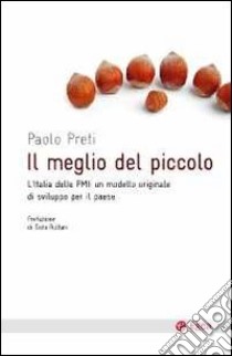 Il meglio del piccolo. L'Italia delle PMI: un modello originale di sviluppo per il Paese libro di Preti Paolo