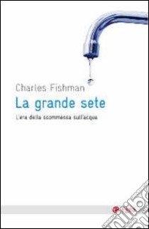 La grande sete. L'era della scommessa sull'acqua libro di Fishman Charles