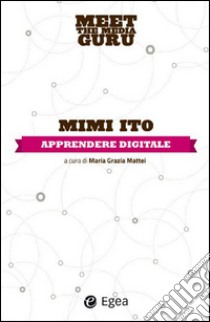 Apprendere digitale. Meet the media guru libro di Ito Mimi; Mattei M. G. (cur.)