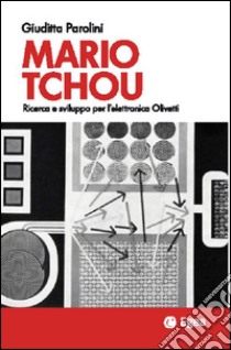 Mario Tchou. Ricerca e sviluppo per l'elettronica Olivetti libro di Parolini Giuditta