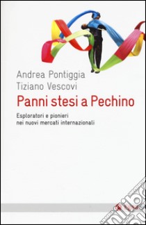 Panni stesi a Pechino. Esploratori e pionieri nei nuovi mercati internazionali libro di Pontiggia Andrea; Vescovi Tiziano