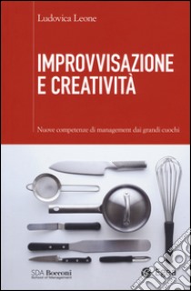 Improvvisazione e creatività. Nuove competenze di management dai grandi cuochi libro di Leone Ludovica