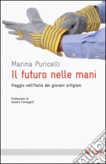 Il futuro nelle mani. Viaggio nell'Italia dei giovani artigiani libro di Puricelli Marina