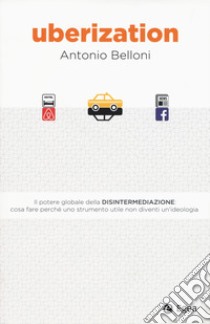 Uberization. Il potere globale della disintermediazione: cosa fare perché uno strumento utile non diventi un'ideologia libro di Belloni Antonio