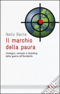 Il marchio della paura. Immagini, consumi e branding della guerra all'occidente libro di Barile Nello