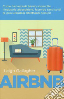 Airbnb. Come tre laureati hanno sconvolto l'industria alberghiera, facendo tanti soldi (e procurandosi altrettanti nemici) libro di Gallagher Leigh