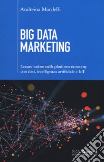 Big data marketing. Creare valore nella platform economy con dati, intelligenza artificiale e IoT libro di Mandelli Andreina