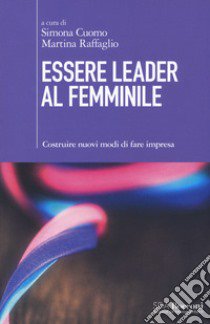 Essere leader al femminile. Costruire nuovi modi di fare impresa libro di Cuomo S. (cur.); Raffaglio M. (cur.)