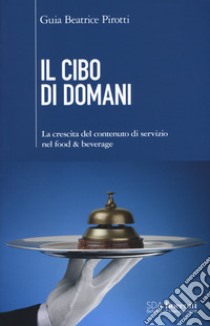 Il cibo di domani. La crescita del contenuto di servizio nel food & beverage libro di Pirotti Guia Beatrice