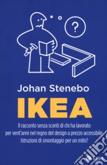 Ikea. Il racconto senza sconti di chi ha lavorato per vent'anni nel regno del design a prezzo accessibile. Istruzioni di smontaggio per un mito? libro di Stenebo Johan